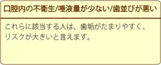 口腔内の不衛生/唾液量が少ない/歯並びが悪い